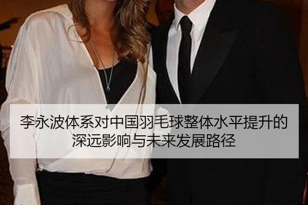 李永波体系对中国羽毛球整体水平提升的深远影响与未来发展路径