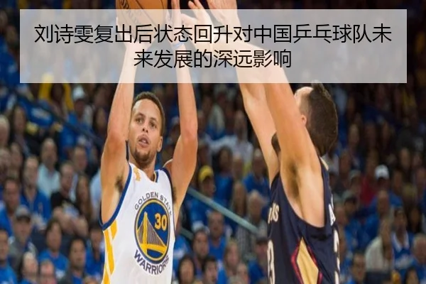 刘诗雯复出后状态回升对中国乒乓球队未来发展的深远影响