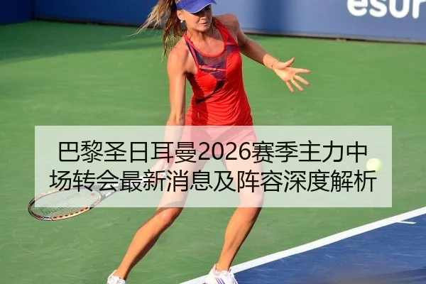 巴黎圣日耳曼2026赛季主力中场转会最新消息及阵容深度解析
