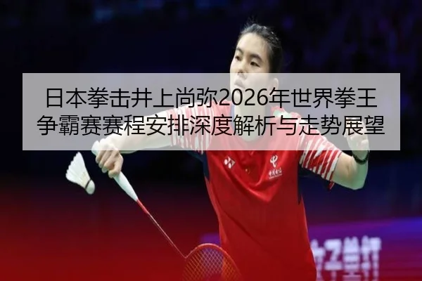 日本拳击井上尚弥2026年世界拳王争霸赛赛程安排深度解析与走势展望