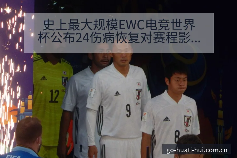 史上最大规模EWC电竞世界杯公布24伤病恢复对赛程影响风 - 华体会