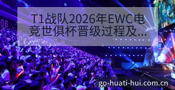 T1战队2026年EWC电竞世俱杯晋级过程及战术变化观察 - 华体会