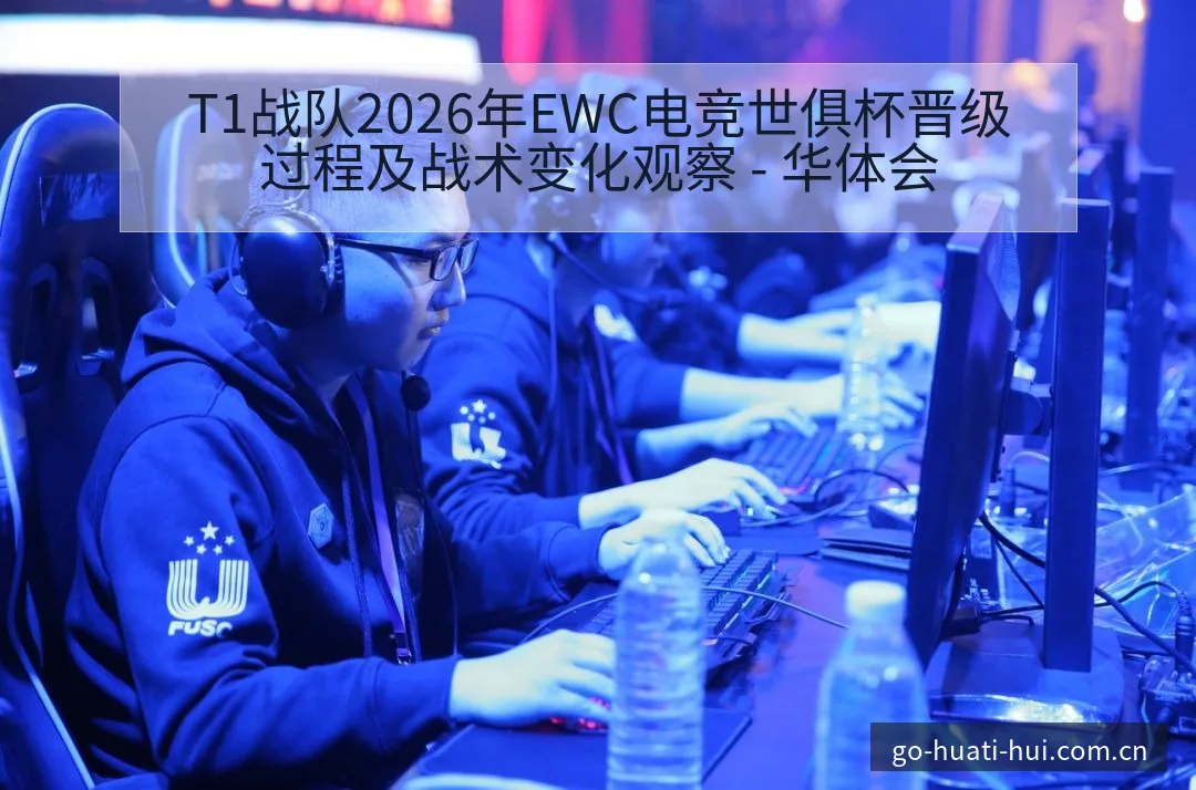 T1战队2026年EWC电竞世俱杯晋级过程及战术变化观察 - 华体会